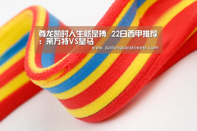 尊龙凯时人生就是搏-22日西甲推荐:莱万特VS皇马(图1) 尊龙凯时人生就是搏