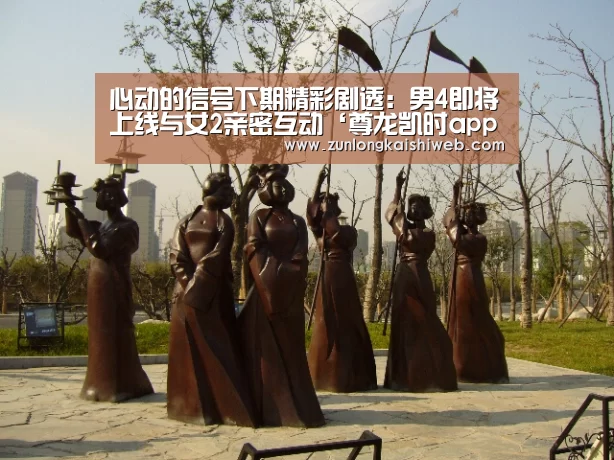 心动的信号下期精彩剧透:男4即将上线与女2亲密互动‘尊龙凯时app’(图1) 尊龙凯时官网