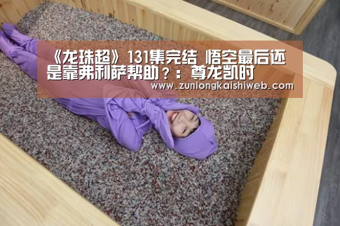 《龙珠超》131集完结 悟空最后还是靠弗利萨帮助?:尊龙凯时(图1) 尊龙凯时app