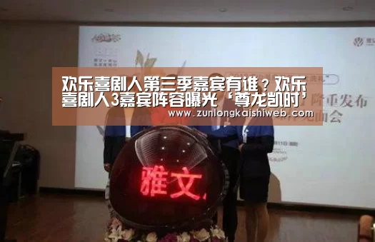 欢乐喜剧人第三季嘉宾有谁?欢乐喜剧人3嘉宾阵容曝光‘尊龙凯时’(图1) 尊龙凯时