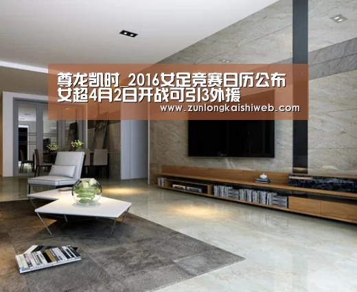 尊龙凯时_2016女足竞赛日历公布 女超4月2日开战可引3外援(图1) 尊龙凯时人生就是搏