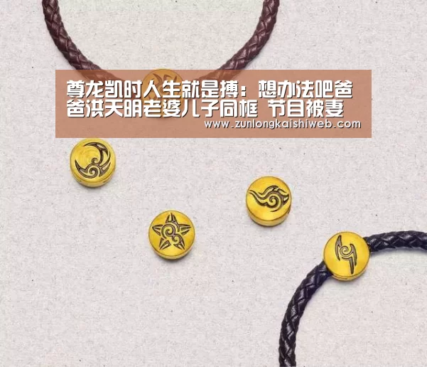 尊龙凯时人生就是搏:想办法吧爸爸洪天明老婆儿子同框 节目被妻子爆料脾气差(图1) 尊龙凯时app