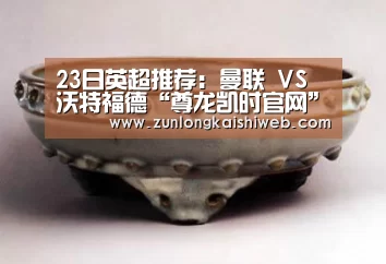 23日英超推荐:曼联 VS 沃特福德“尊龙凯时官网”(图1) 尊龙凯时app