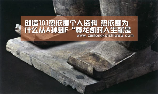 创造101热依娜个人资料 热依娜为什么从A掉到F“尊龙凯时人生就是搏”(图1) 尊龙凯时人生就是搏