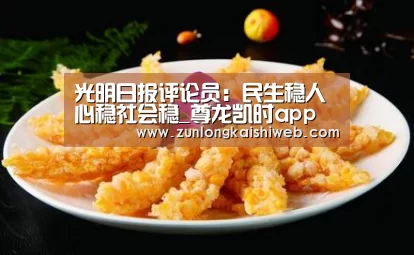光明日报评论员:民生稳人心稳社会稳_尊龙凯时app(图1) 尊龙凯时app
